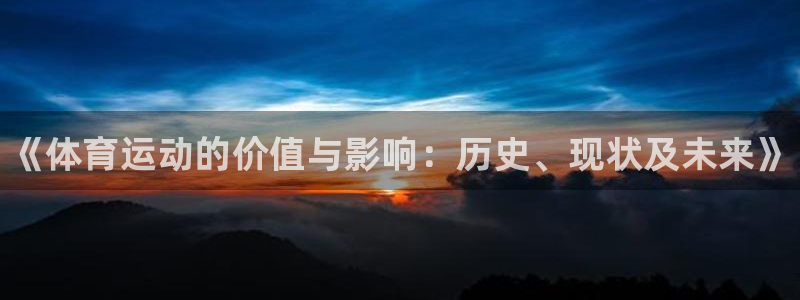凯发官网下载平台假的吗是真的吗：《体育运动的价值与影响：历史