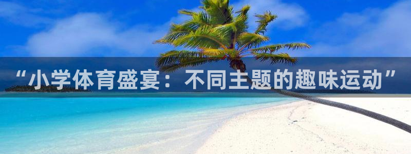凯发官网下载招商电话地址：“小学体育盛宴：不同主题的趣味运动