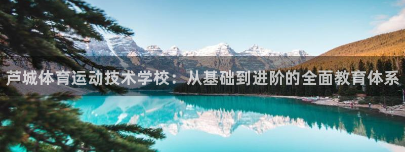 凯发官网下载平台注册：芦城体育运动技术学校：从基础到进阶的全