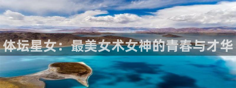 凯发官网下载平台是正规平台吗安全吗：体坛星女：最美女术女神的
