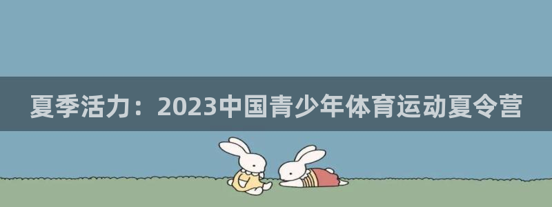 凯发官网下载平台注册流程图：夏季活力：2023中国青少年体育
