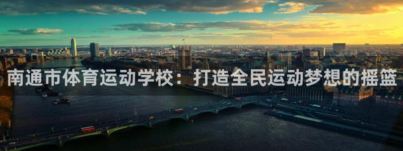 凯发官网下载：南通市体育运动学校：打造全民运动梦想的摇篮