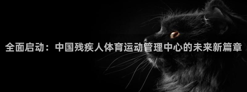 凯发官方正版app官方：全面启动：中国残疾人体育运动管理中心