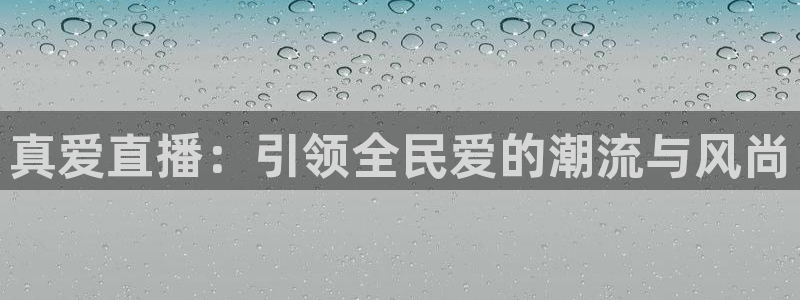 蓝鲸体育直播在线：真爱直播：引领全民爱的潮流与风尚