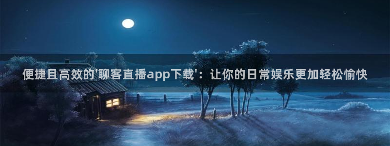蓝鲸fm直播：便捷且高效的\'聊客直播app下载\'：让你的日常娱乐更加轻松愉快