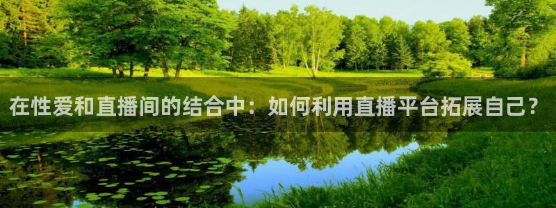 蓝鲸直播体育免费直播：在性爱和直播间的结合中：如何利用直播平台拓展自己？