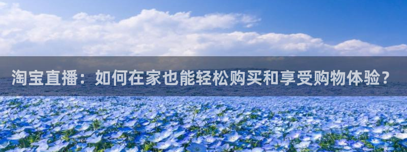 蓝鲸体育直播在线观看：淘宝直播：如何在家也能轻松购买和享受购物体验？