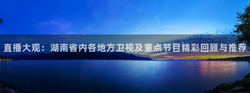 蓝鲸直播体育app下载手机版：直播大观：湖南省内各地方卫视及重点节目精彩回顾与推荐