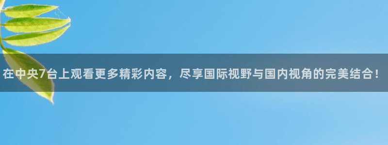 直播蓝鲸：在中央7台上观看更多精彩内容，尽享国际视野与国内视角的完美结合！
